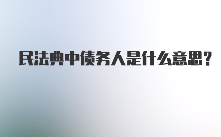 民法典中债务人是什么意思？