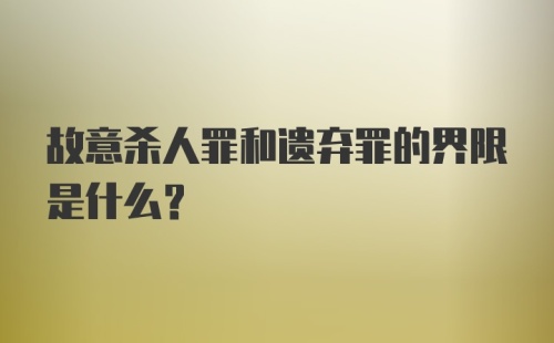 故意杀人罪和遗弃罪的界限是什么？