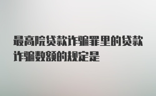 最高院贷款诈骗罪里的贷款诈骗数额的规定是