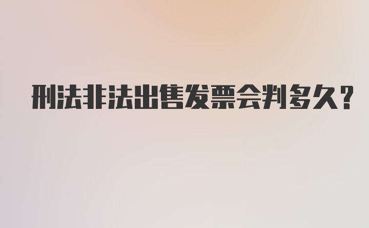 刑法非法出售发票会判多久？