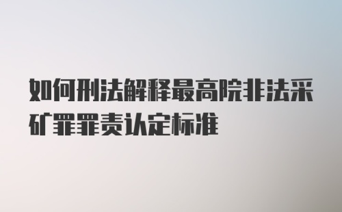 如何刑法解释最高院非法采矿罪罪责认定标准