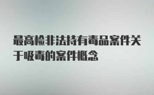 最高检非法持有毒品案件关于吸毒的案件概念