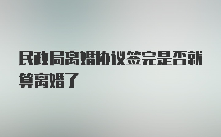 民政局离婚协议签完是否就算离婚了