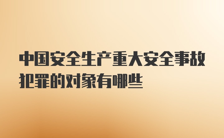 中国安全生产重大安全事故犯罪的对象有哪些