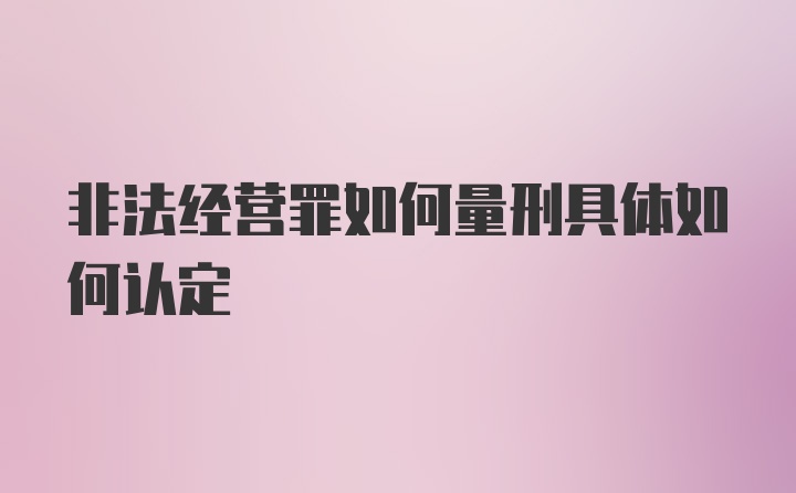 非法经营罪如何量刑具体如何认定