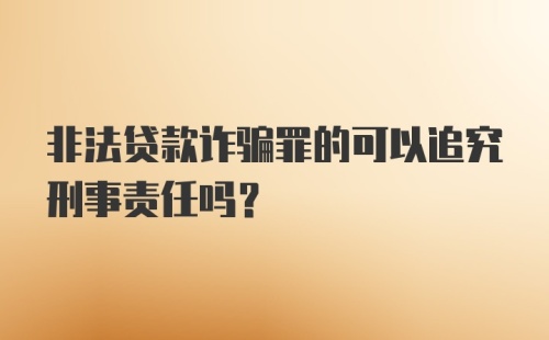 非法贷款诈骗罪的可以追究刑事责任吗？