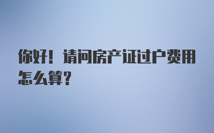 你好！请问房产证过户费用怎么算?