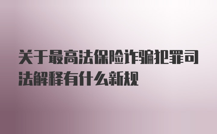 关于最高法保险诈骗犯罪司法解释有什么新规