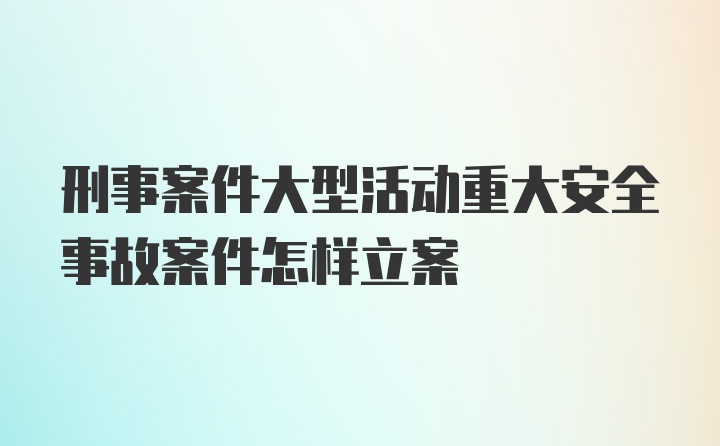 刑事案件大型活动重大安全事故案件怎样立案