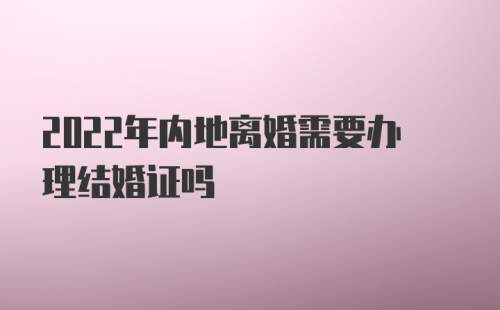 2022年内地离婚需要办理结婚证吗