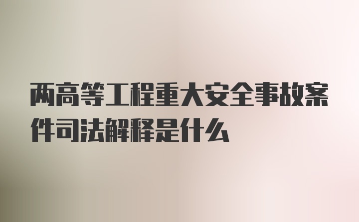 两高等工程重大安全事故案件司法解释是什么