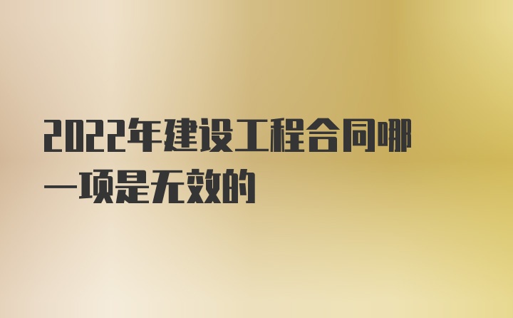 2022年建设工程合同哪一项是无效的