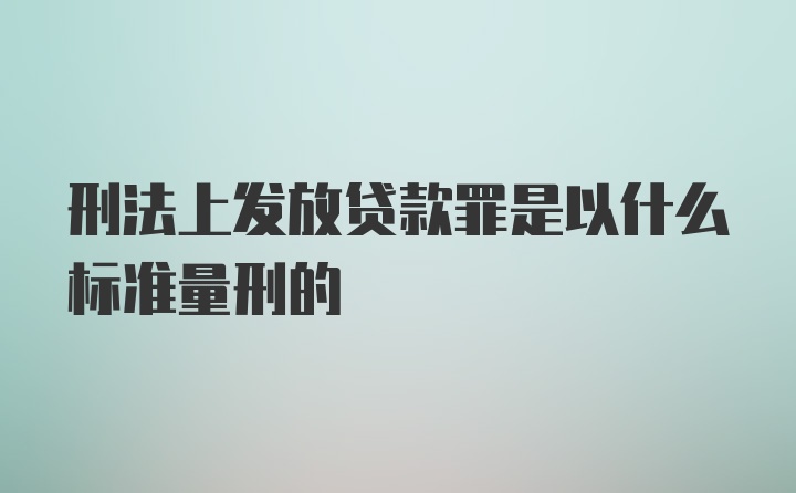 刑法上发放贷款罪是以什么标准量刑的