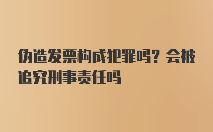 伪造发票构成犯罪吗？会被追究刑事责任吗