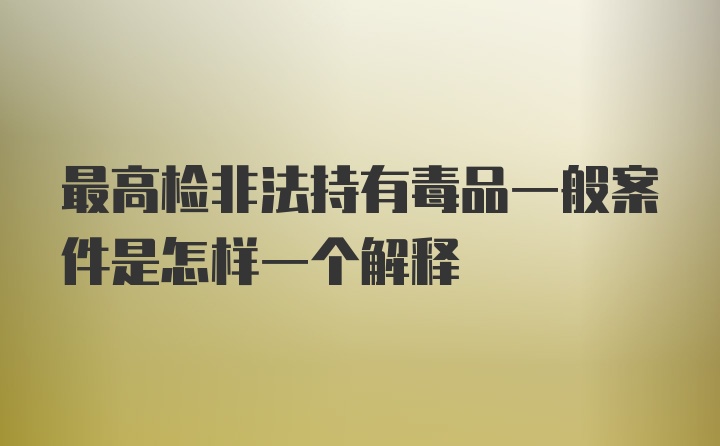 最高检非法持有毒品一般案件是怎样一个解释