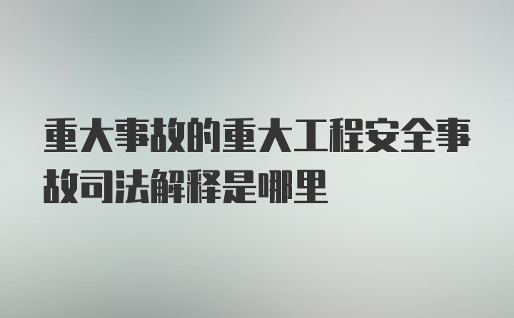 重大事故的重大工程安全事故司法解释是哪里