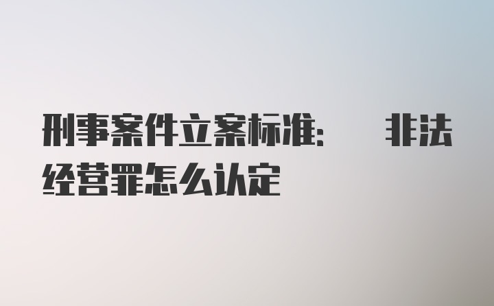 刑事案件立案标准: 非法经营罪怎么认定