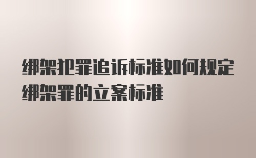 绑架犯罪追诉标准如何规定绑架罪的立案标准