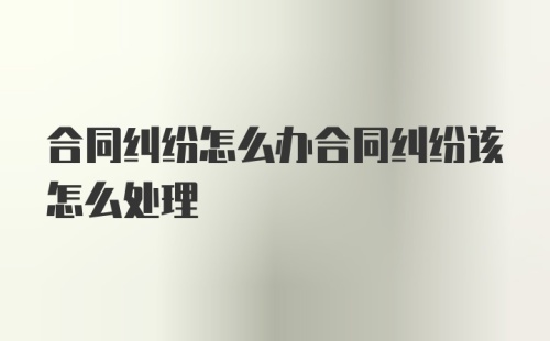 合同纠纷怎么办合同纠纷该怎么处理