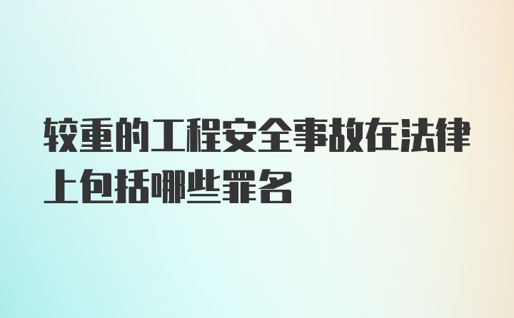 较重的工程安全事故在法律上包括哪些罪名