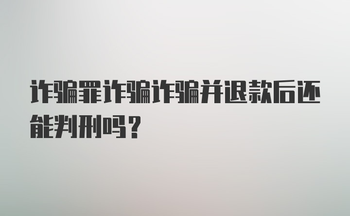 诈骗罪诈骗诈骗并退款后还能判刑吗？