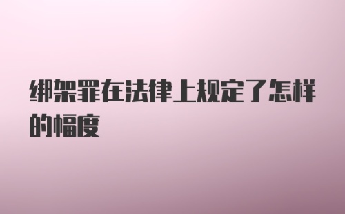 绑架罪在法律上规定了怎样的幅度