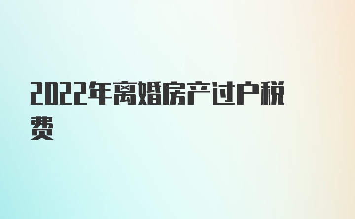 2022年离婚房产过户税费