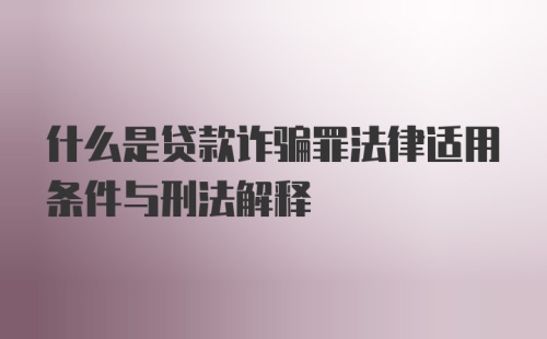 什么是贷款诈骗罪法律适用条件与刑法解释