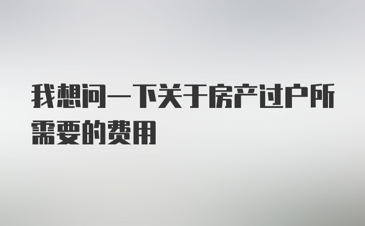 我想问一下关于房产过户所需要的费用