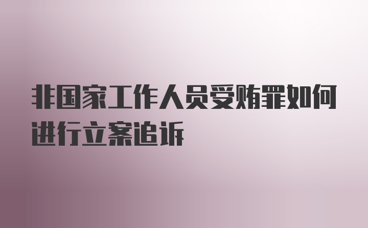 非国家工作人员受贿罪如何进行立案追诉