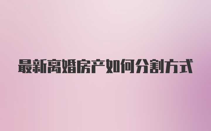 最新离婚房产如何分割方式