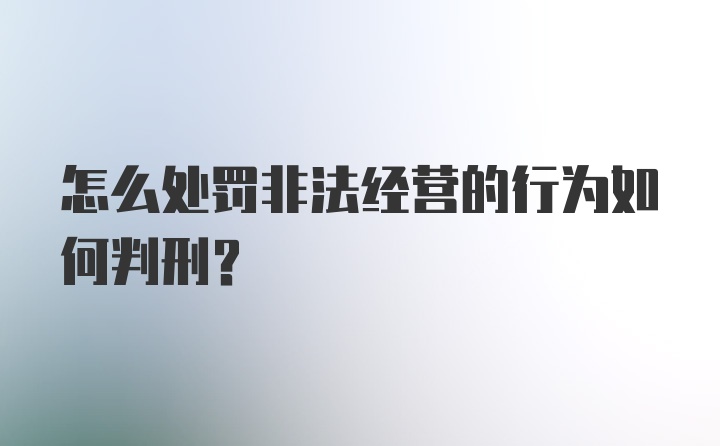 怎么处罚非法经营的行为如何判刑?