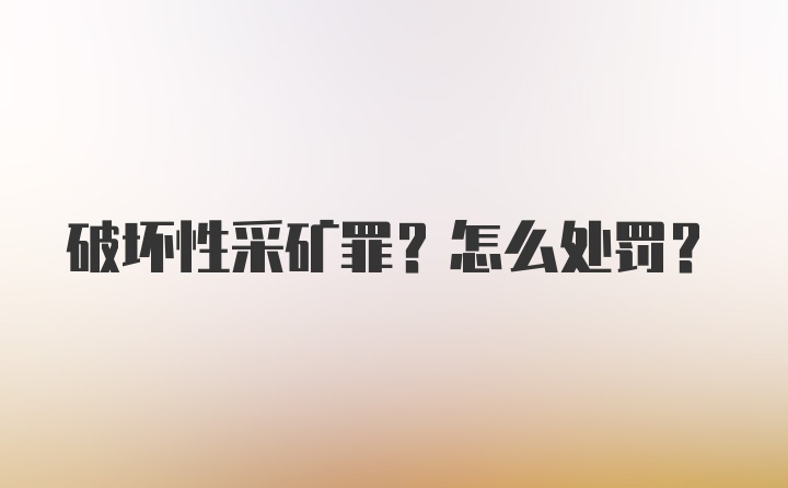 破坏性采矿罪？怎么处罚？