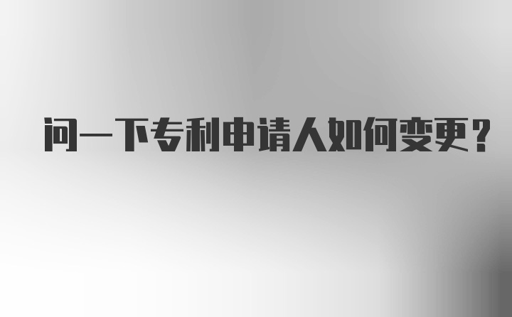 问一下专利申请人如何变更？