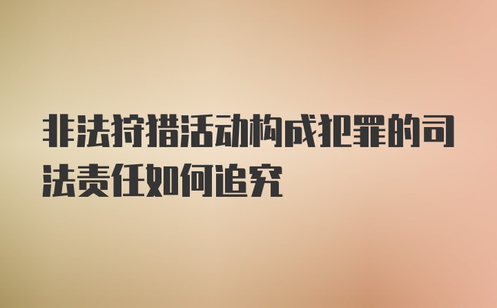 非法狩猎活动构成犯罪的司法责任如何追究