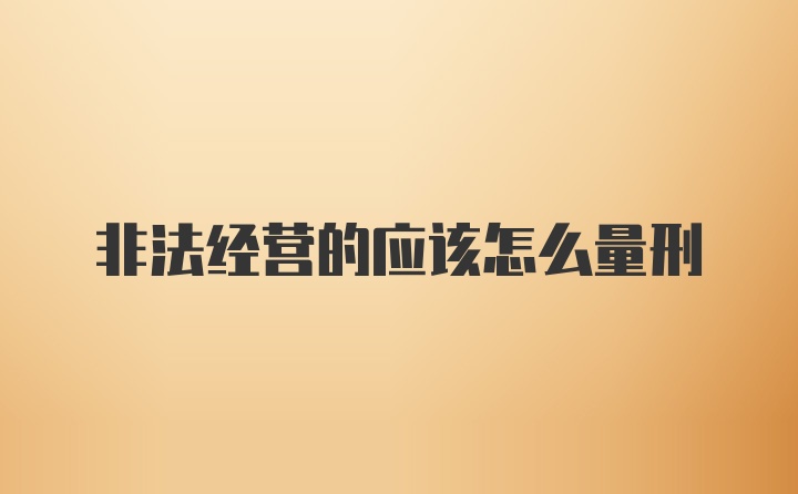 非法经营的应该怎么量刑