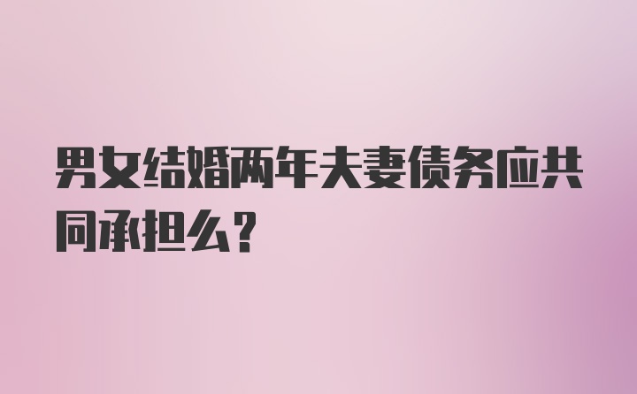 男女结婚两年夫妻债务应共同承担么？