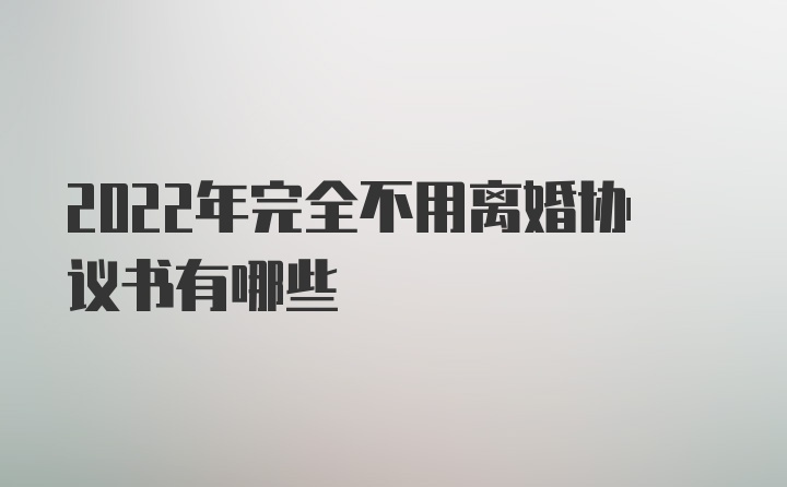 2022年完全不用离婚协议书有哪些