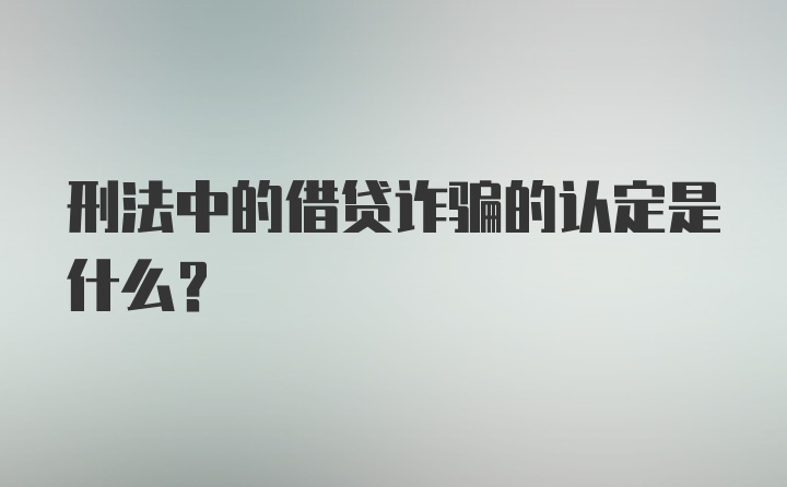 刑法中的借贷诈骗的认定是什么？