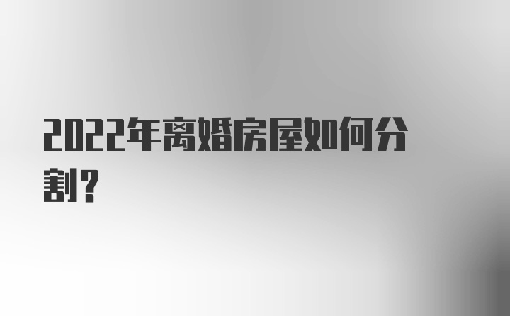 2022年离婚房屋如何分割?