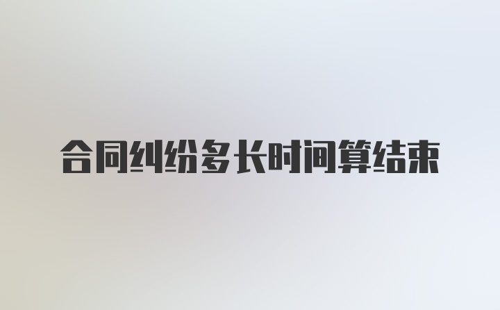 合同纠纷多长时间算结束