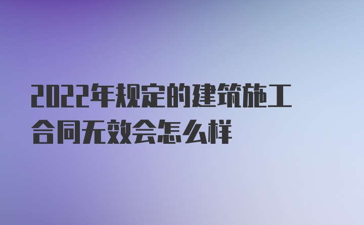 2022年规定的建筑施工合同无效会怎么样