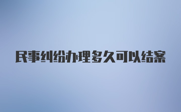 民事纠纷办理多久可以结案