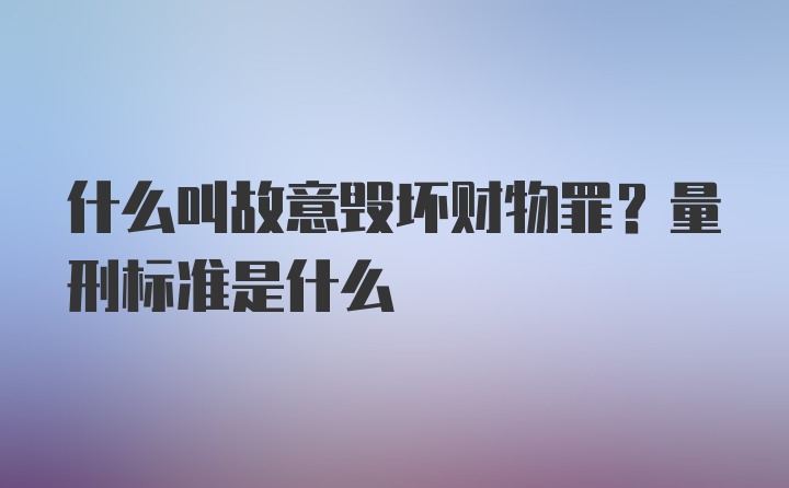 什么叫故意毁坏财物罪？量刑标准是什么