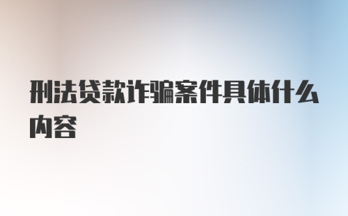 刑法贷款诈骗案件具体什么内容