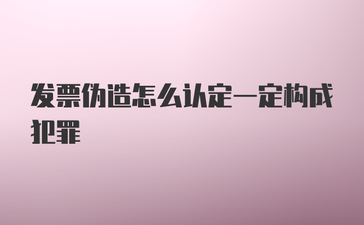 发票伪造怎么认定一定构成犯罪