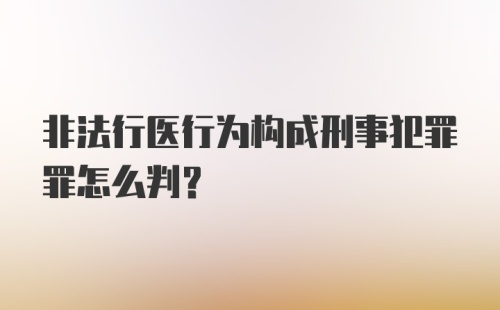 非法行医行为构成刑事犯罪罪怎么判？