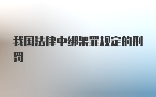 我国法律中绑架罪规定的刑罚