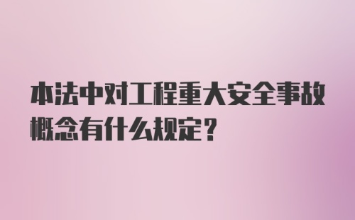 本法中对工程重大安全事故概念有什么规定？