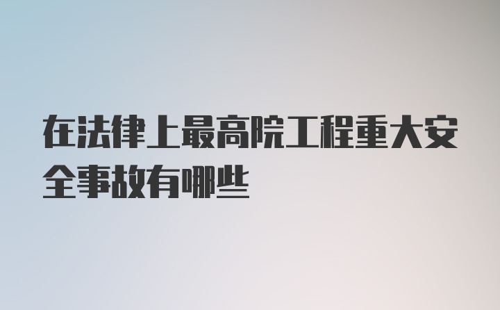 在法律上最高院工程重大安全事故有哪些